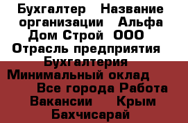 Бухгалтер › Название организации ­ Альфа Дом Строй, ООО › Отрасль предприятия ­ Бухгалтерия › Минимальный оклад ­ 20 000 - Все города Работа » Вакансии   . Крым,Бахчисарай